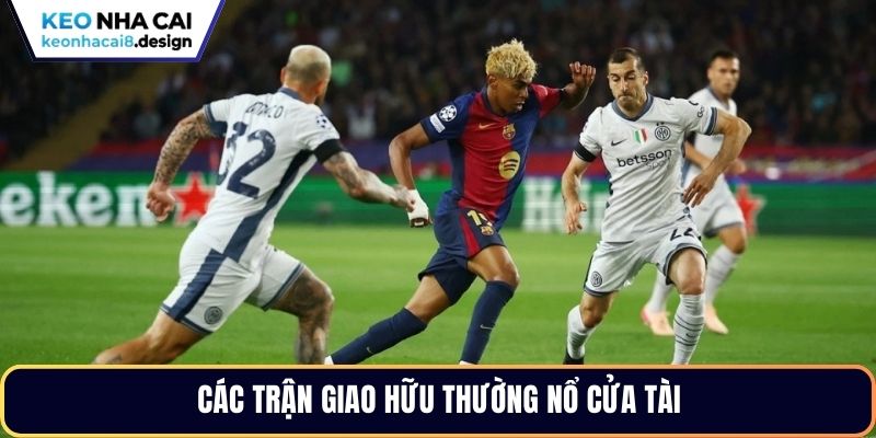 Các trận giao hữu thường nổ cửa Tài