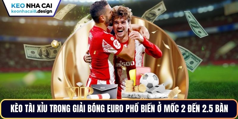 Kèo tài xỉu trong giải bóng Euro phổ biến ở mốc 2 đến 2.5 bàn
